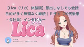 【Lica（リカ）口コミ・体験談⑦】顔出しなしでも会話目的が多く無理なく継続｜ミサト（30代後半・会社員）インタビュー
