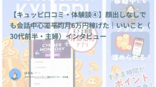 【キュッピ口コミ・体験談④】顔出しなしでも会話中心で平均月6万円稼げた｜いいこと（30代前半・主婦）インタビュー