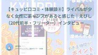 【キュッピ口コミ・体験談⑧】ライバルが少なく女性にチャンスがあると感じた｜えびし（20代前半・フリーター）インタビュー