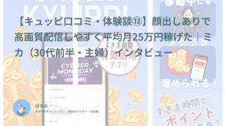 【キュッピ口コミ・体験談⑬】顔出しありで高画質配信しやすく平均月25万円稼げた｜ミカ（30代前半・主婦）インタビュー