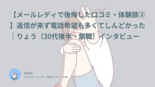 【メールレディで後悔した口コミ・体験談②】返信が来ず電話希望も多くてしんどかった｜りょう（30代後半・無職）インタビュー