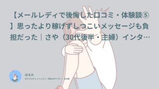 【メールレディで後悔した口コミ・体験談⑤】思ったより稼げずしつこいメッセージも負担だった｜さや（30代後半・主婦）インタビュー