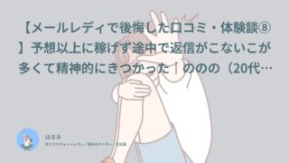 【メールレディで後悔した口コミ・体験談⑧】予想以上に稼げず途中で返信がこないこが多くて精神的にきつかった｜ののの（20代後半・自営業）インタビュー