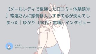 【メールレディで後悔した口コミ・体験談⑩】常連さんに感情移入しすぎて心が沈んでしまった｜ゆかり（40代・無職）インタビュー
