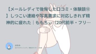 【メールレディで後悔した口コミ・体験談⑫】しつこい連絡や写真要求に対応しきれず精神的に疲れた｜ももちぃ（20代前半・フリーター）インタビュー