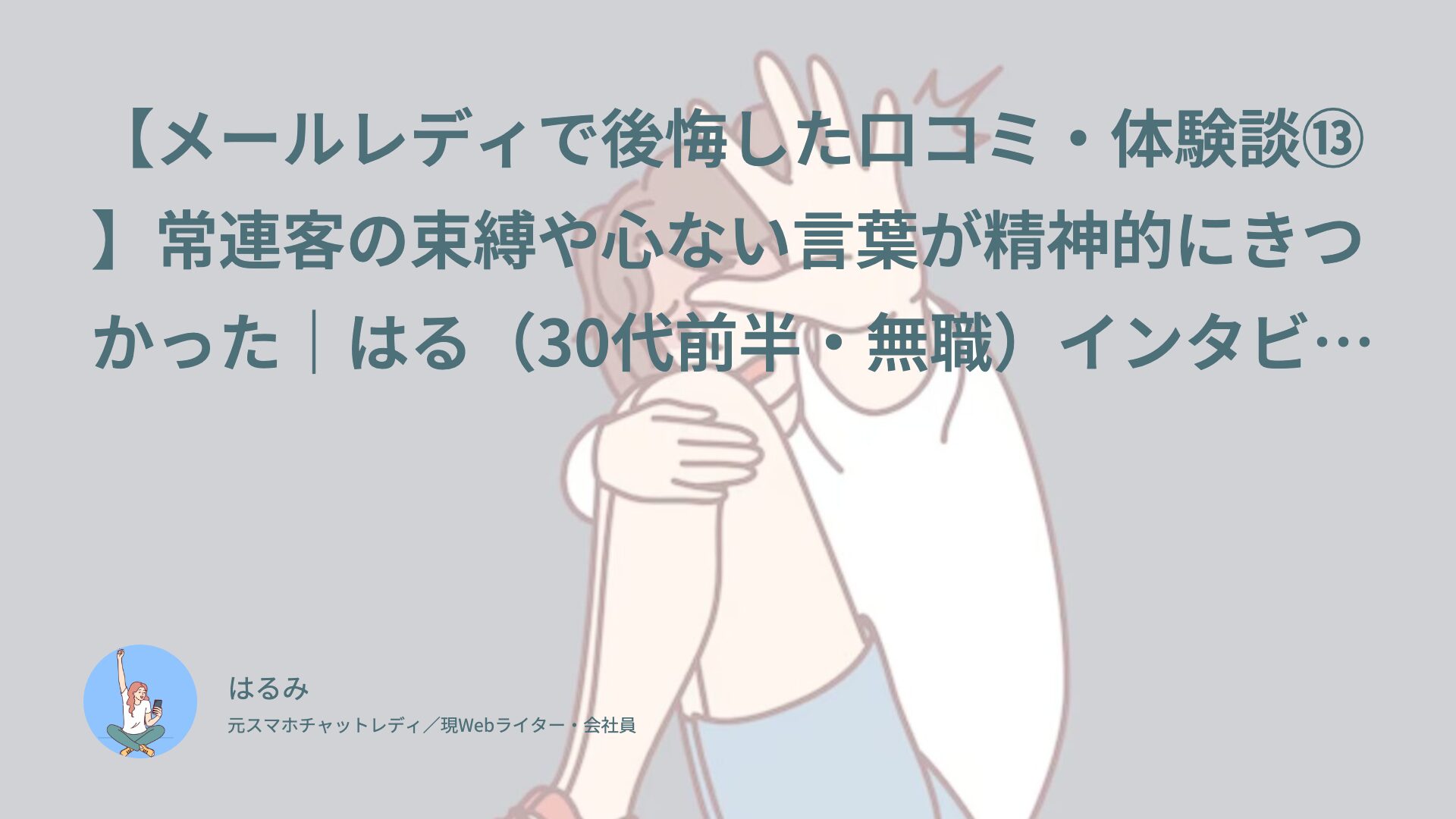 【メールレディで後悔した口コミ・体験談⑬】常連客の束縛や心ない言葉が精神的にきつかった｜はる（30代前半・無職）インタビュー
