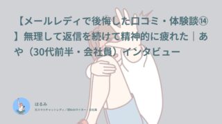 【メールレディで後悔した口コミ・体験談⑭】無理して返信を続けて精神的に疲れた｜あや（30代前半・会社員）インタビュー