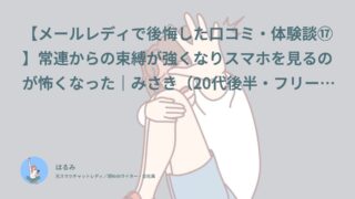 【メールレディで後悔した口コミ・体験談⑰】常連からの束縛が強くなりスマホを見るのが怖くなった｜みさき（20代後半・フリーター）インタビュー