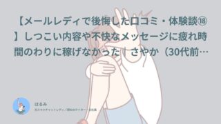 【メールレディで後悔した口コミ・体験談⑱】しつこい内容や不快なメッセージに疲れ時間のわりに稼げなかった｜さやか（30代前半・会社員）インタビュー