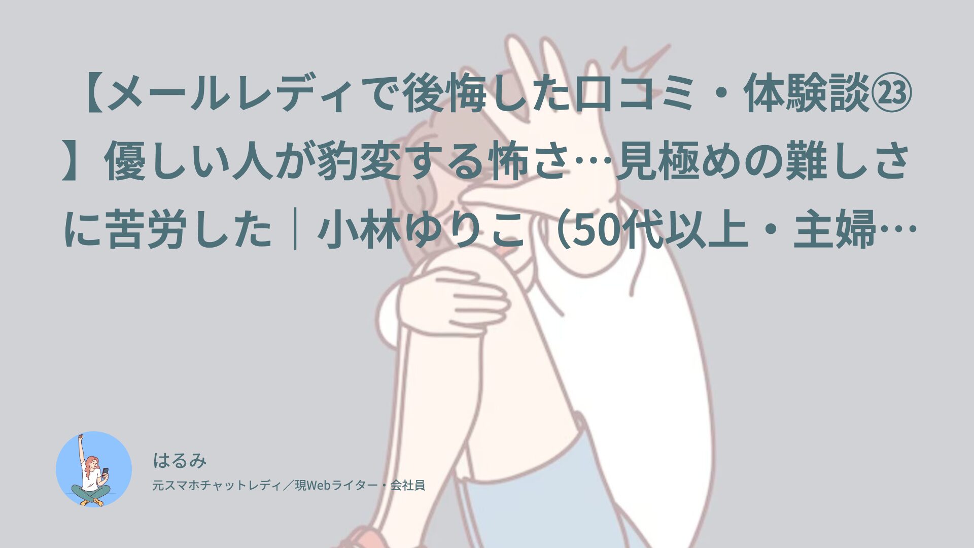 【メールレディで後悔した口コミ・体験談㉓】優しい人が豹変する怖さ…見極めの難しさに苦労した｜小林ゆりこ（50代以上・主婦）インタビュー