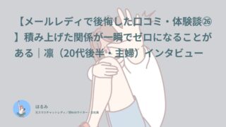 【メールレディで後悔した口コミ・体験談㉖】積み上げた関係が一瞬でゼロになることがある｜凛（20代後半・主婦）インタビュー