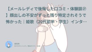 【メールレディで後悔した口コミ・体験談㉗】顔出しの不安がずっと残り特定されそうで怖かった｜姫歌（20代前半・学生）インタビュー