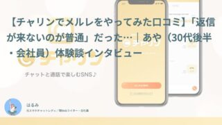 【チャリン口コミ・体験談⑮】「返信が来ないのが普通」だった｜あや（30代後半・会社員）インタビュー